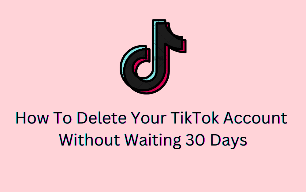 How To Delete Your TikTok Account Without Waiting 30 Days