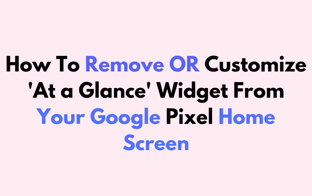 How To Remove OR Customize At a Glance Widget From Your Google Pixel Home Screen