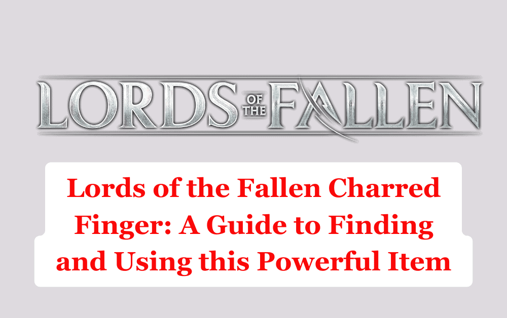 Lords of the Fallen Charred Finger A Guide to Finding and Using this Powerful Item